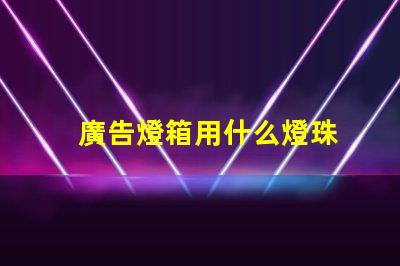 廣告燈箱用什么燈珠