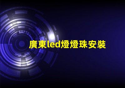 廣東led燈燈珠安裝