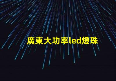 廣東大功率led燈珠定做