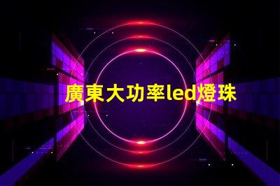 廣東大功率led燈珠訂制