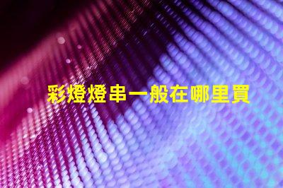 彩燈燈串一般在哪里買（彩燈燈串購買指南）