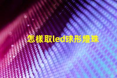 怎樣取led球形燈珠