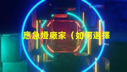 應急燈廠家（如何選擇可靠的應急燈廠家）