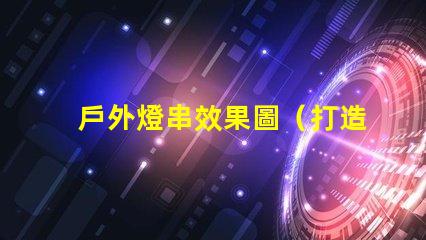 戶外燈串效果圖（打造浪漫夜晚照明氛圍）