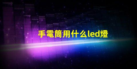 手電筒用什么led燈珠好