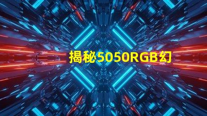 揭秘5050RGB幻彩燈珠原理,色彩繽紛炫酷無比