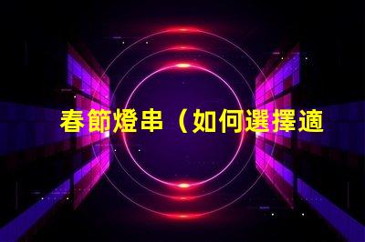 春節燈串（如何選擇適合家庭裝飾的春節燈串）