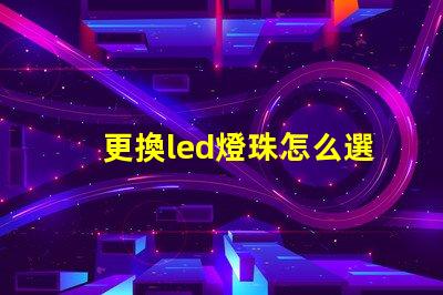 更換led燈珠怎么選擇