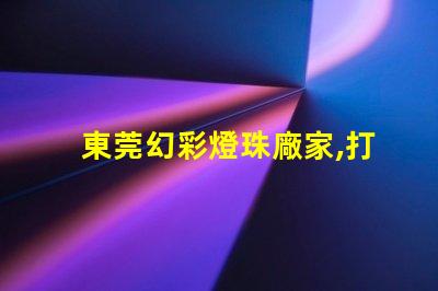 東莞幻彩燈珠廠家,打造奇幻夢境