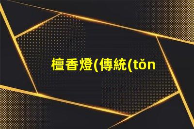 檀香燈(傳統(tǒng)文化藝術(shù)品的代表)