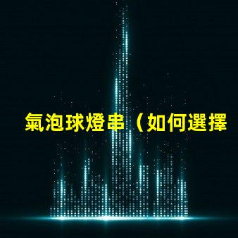 氣泡球燈串（如何選擇適合室內裝飾的氣泡球燈串）