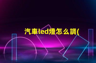 汽車led燈怎么調(diào)燈珠