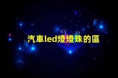 汽車led燈燈珠的區(qū)別