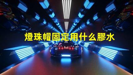 燈珠帽固定用什么膠水