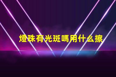 燈珠有光斑嗎用什么擦拭