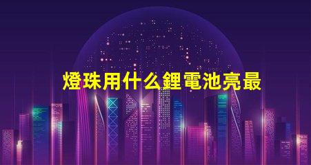 燈珠用什么鋰電池亮最久