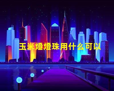 玉米燈燈珠用什么可以代替