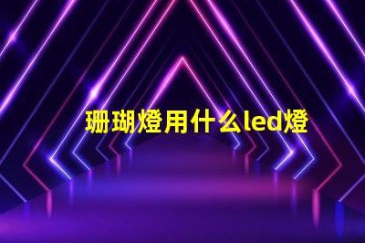 珊瑚燈用什么led燈珠