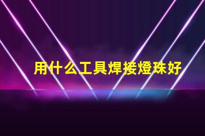 用什么工具焊接燈珠好看
