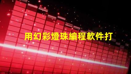 用幻彩燈珠編程軟件打造夢幻般的燈光效果