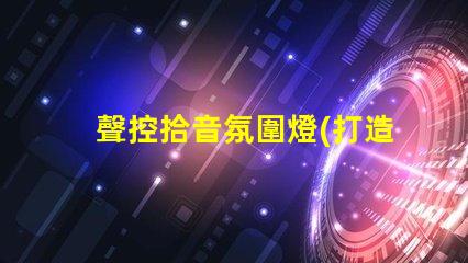 聲控拾音氛圍燈(打造舒適音樂氛圍的聲控拾音燈)