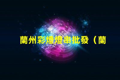 蘭州彩燈燈串批發（蘭州彩燈燈串價格優惠）