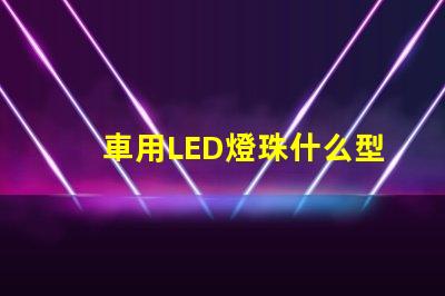 車用LED燈珠什么型號好