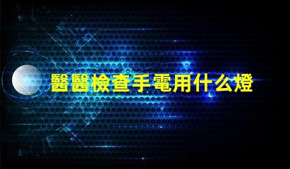 醫醫檢查手電用什么燈珠