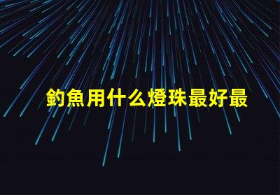 釣魚用什么燈珠最好最耐用