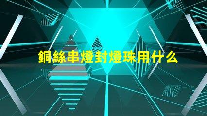 銅絲串燈封燈珠用什么膠