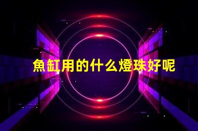 魚缸用的什么燈珠好呢